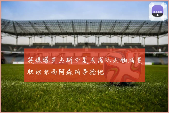 英媒曝罗杰斯今夏或离队利物浦曼联切尔西阿森纳争抢他