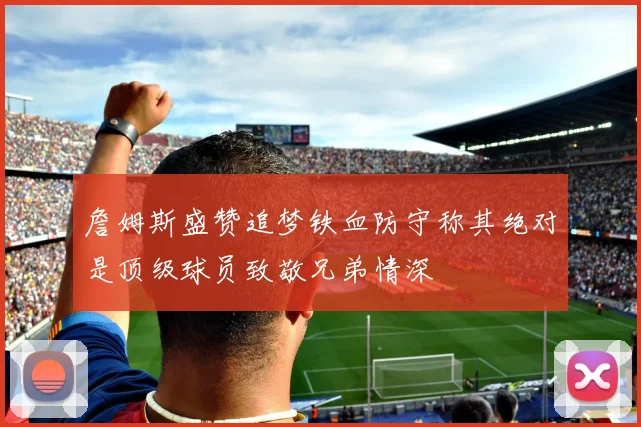 詹姆斯盛赞追梦铁血防守称其绝对是顶级球员致敬兄弟情深