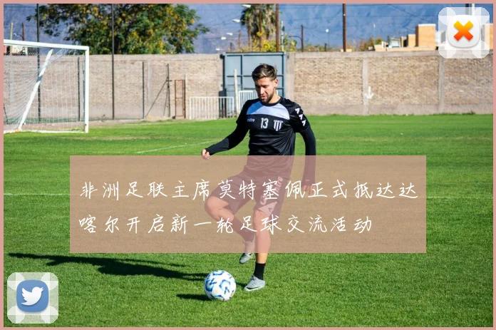 非洲足联主席莫特塞佩正式抵达达喀尔开启新一轮足球交流活动