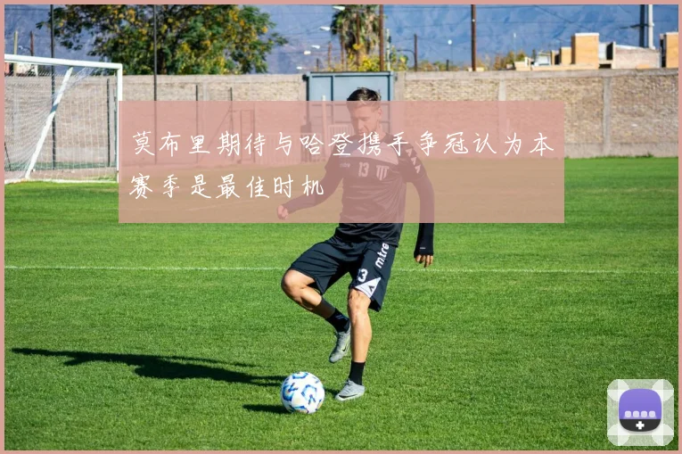 莫布里期待与哈登携手争冠认为本赛季是最佳时机