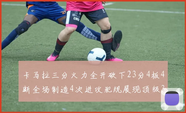 卡马拉三分火力全开砍下23分4板4断全场制造4次进攻犯规展现顶级3D表现