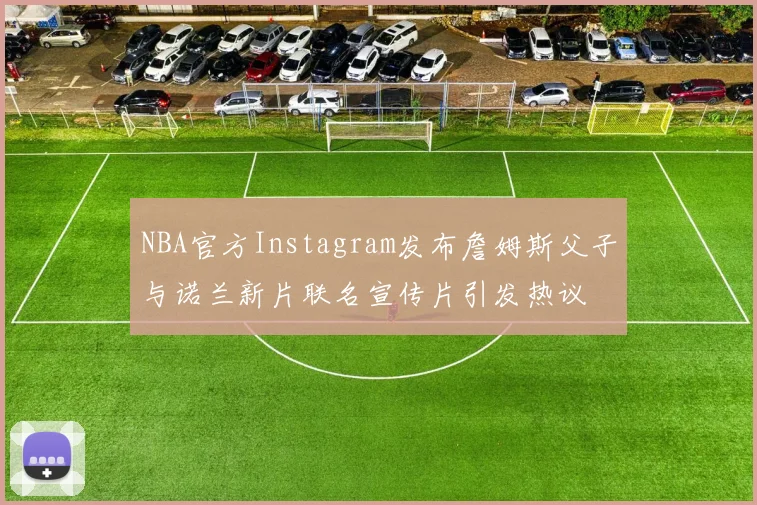 NBA官方Instagram发布詹姆斯父子与诺兰新片联名宣传片引发热议
