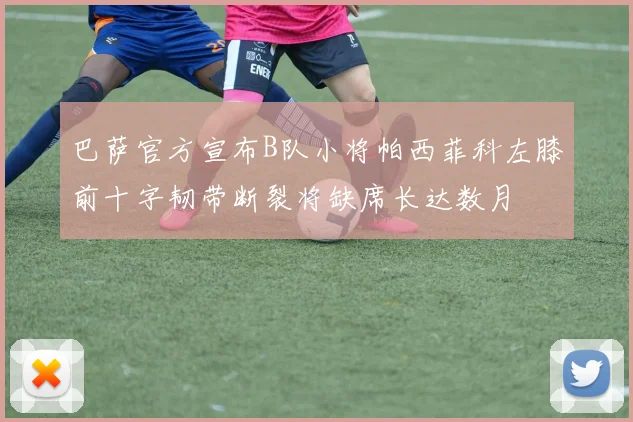 巴萨官方宣布B队小将帕西菲科左膝前十字韧带断裂将缺席长达数月