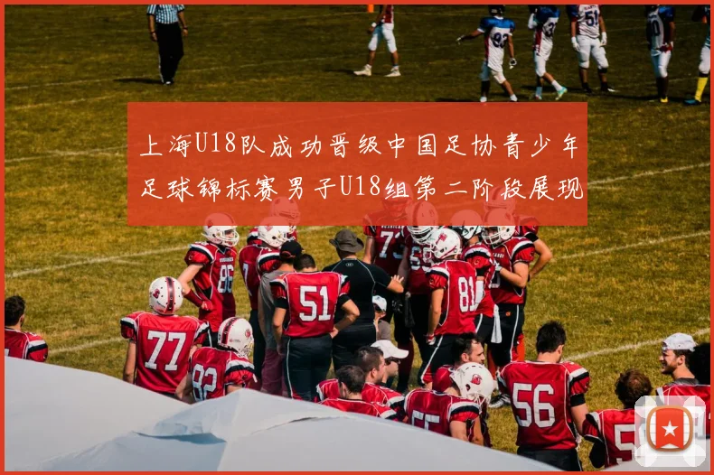 上海U18队成功晋级中国足协青少年足球锦标赛男子U18组第二阶段展现出色实力与团队合作精神