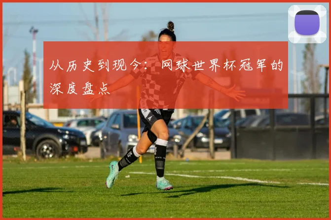 从历史到现今：网球世界杯冠军的深度盘点