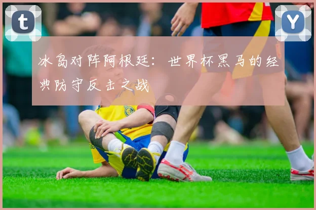 冰岛对阵阿根廷：世界杯黑马的经典防守反击之战