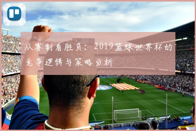 从赛制看胜负：2019篮球世界杯的竞争逻辑与策略分析