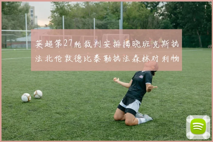 英超第27轮裁判安排揭晓班克斯执法北伦敦德比泰勒执法森林对利物浦