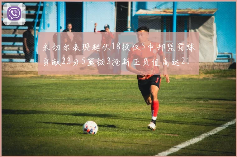 米切尔表现起伏18投仅5中却凭罚球贡献23分5篮板3抢断正负值高达21