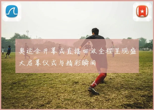 奥运会开幕式直播回放全程呈现盛大启幕仪式与精彩瞬间