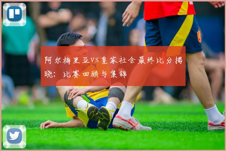 阿尔梅里亚vs皇家社会最终比分揭晓：比赛回顾与集锦